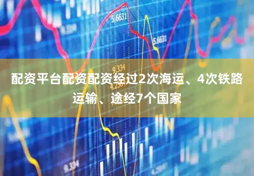 配资平台配资配资经过2次海运、4次铁路运输、途经7个国家