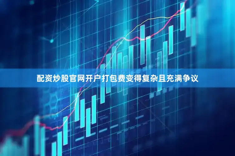 配资炒股官网开户打包费变得复杂且充满争议