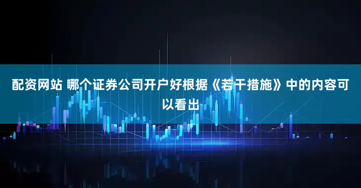 配资网站 哪个证券公司开户好根据《若干措施》中的内容可以看出