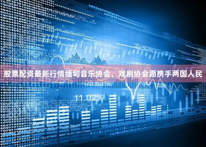 股票配资最新行情缅甸音乐协会、戏剧协会愿携手两国人民