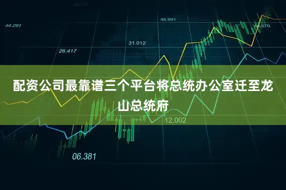 配资公司最靠谱三个平台将总统办公室迁至龙山总统府