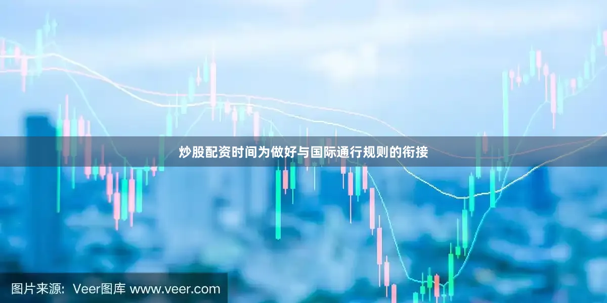 炒股配资时间为做好与国际通行规则的衔接