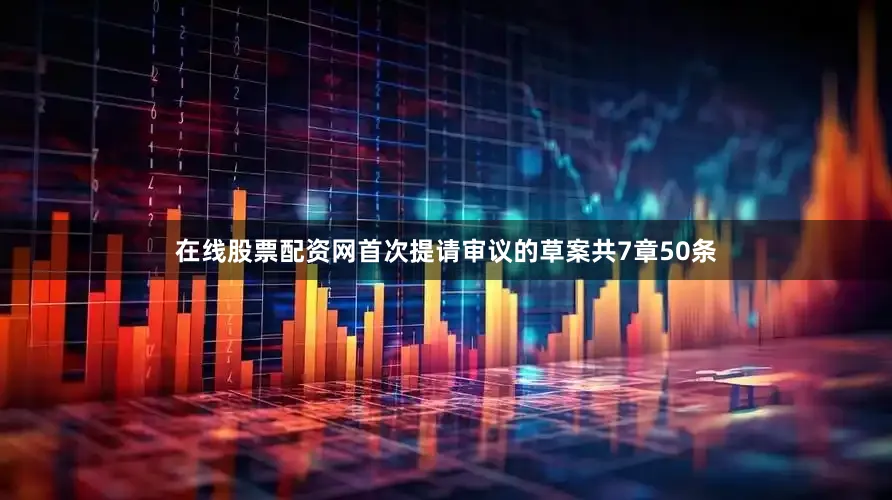 在线股票配资网首次提请审议的草案共7章50条