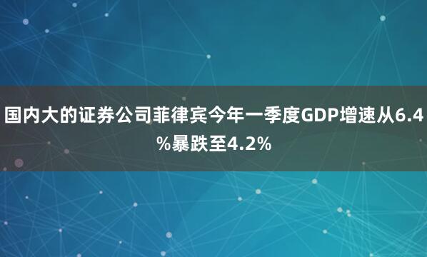 国内大的证券公司菲律宾今年一季度GDP增速从6.4%暴跌至4.2%