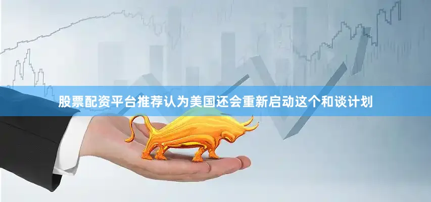 股票配资平台推荐认为美国还会重新启动这个和谈计划