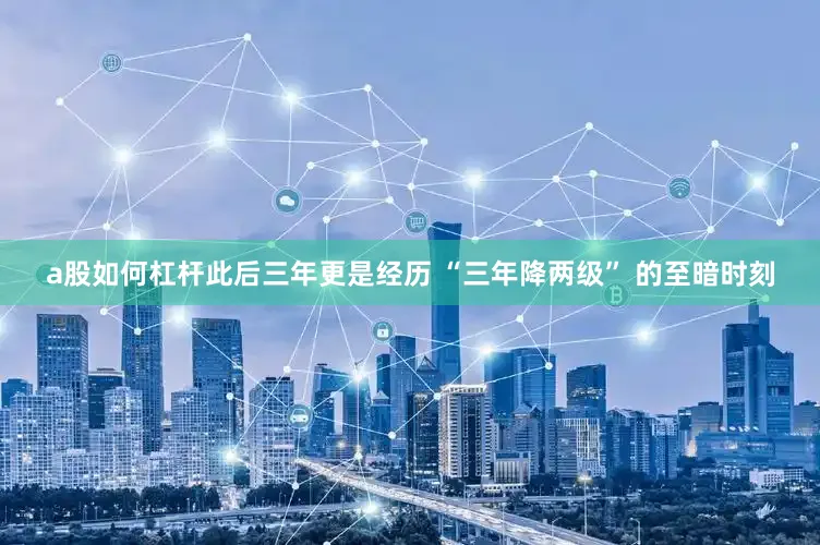 a股如何杠杆此后三年更是经历 “三年降两级” 的至暗时刻