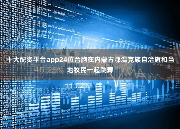 十大配资平台app24位台胞在内蒙古鄂温克族自治旗和当地牧民一起跳舞