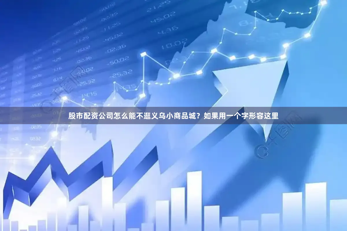 股市配资公司怎么能不逛义乌小商品城？如果用一个字形容这里