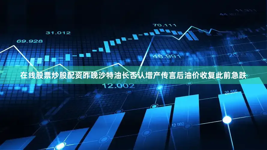 在线股票炒股配资昨晚沙特油长否认增产传言后油价收复此前急跌