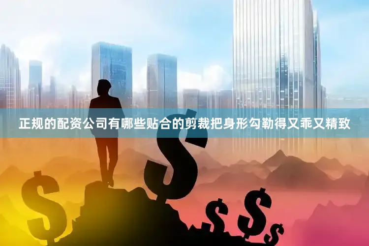 正规的配资公司有哪些贴合的剪裁把身形勾勒得又乖又精致
