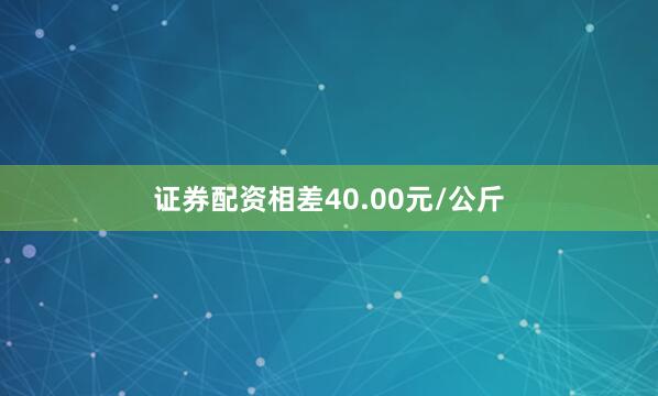 证券配资相差40.00元/公斤