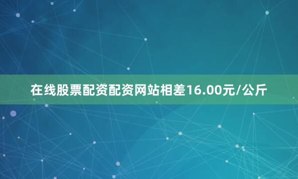 在线股票配资配资网站相差16.00元/公斤