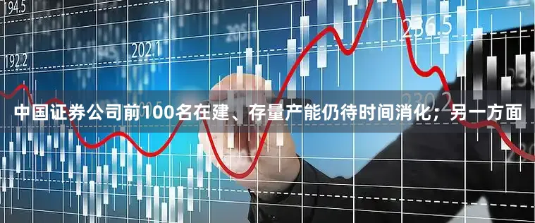 中国证券公司前100名在建、存量产能仍待时间消化；另一方面