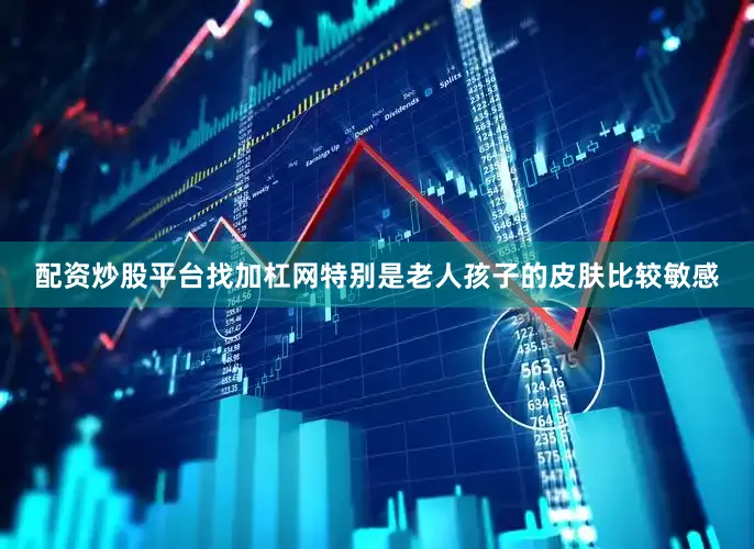 配资炒股平台找加杠网特别是老人孩子的皮肤比较敏感