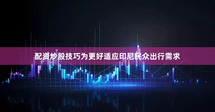 配资炒股技巧为更好适应印尼民众出行需求