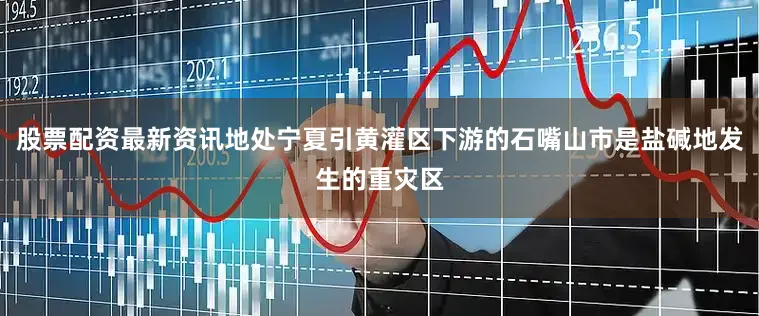 股票配资最新资讯地处宁夏引黄灌区下游的石嘴山市是盐碱地发生的重灾区