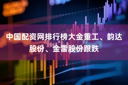 中国配资网排行榜大金重工、韵达股份、金雷股份跟跌
