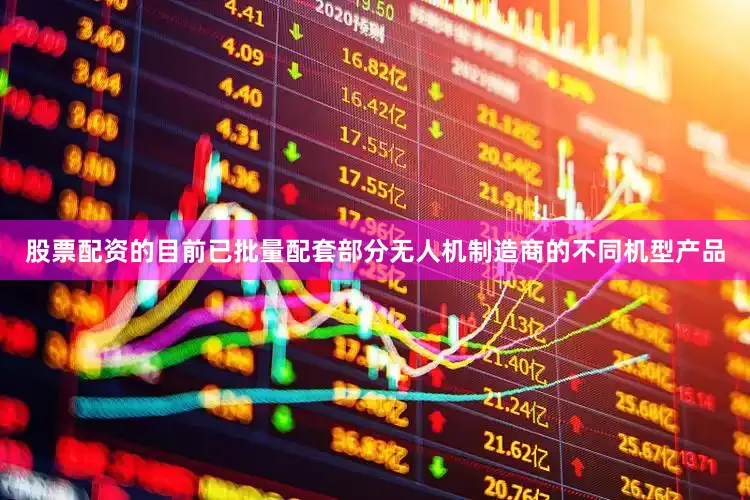 股票配资的目前已批量配套部分无人机制造商的不同机型产品