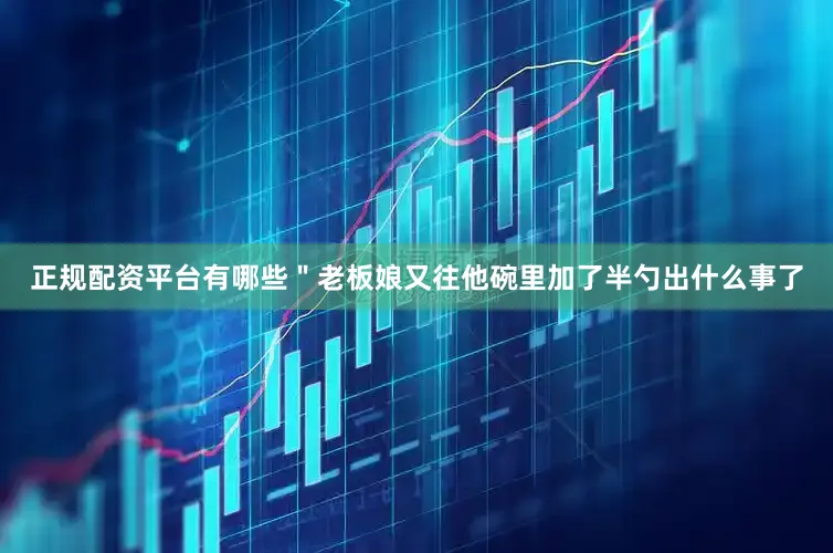正规配资平台有哪些＂老板娘又往他碗里加了半勺出什么事了