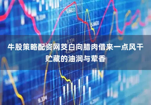 牛股策略配资网茭白向腊肉借来一点风干贮藏的油润与荤香