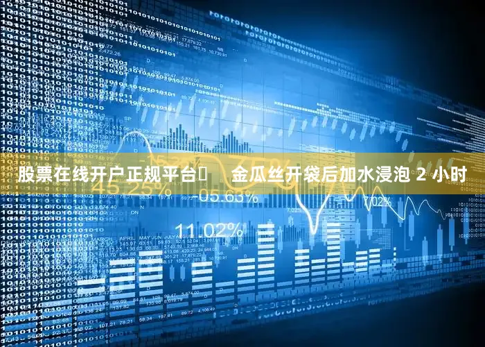 股票在线开户正规平台▶   金瓜丝开袋后加水浸泡 2 小时