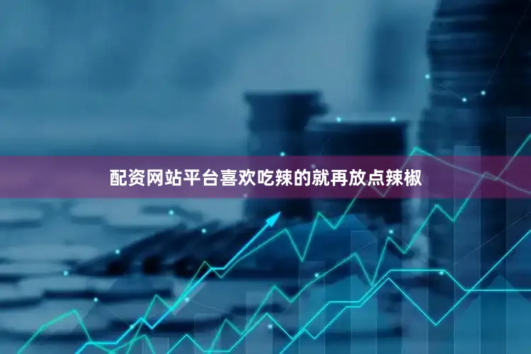 配资网站平台喜欢吃辣的就再放点辣椒