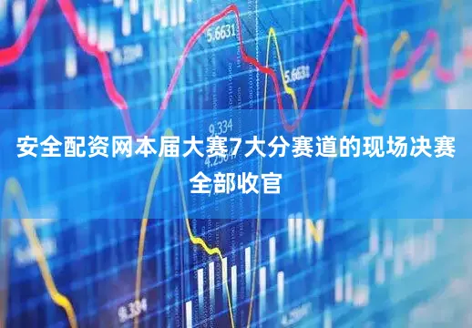 安全配资网本届大赛7大分赛道的现场决赛全部收官
