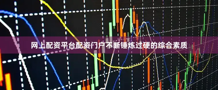 网上配资平台配资门户不断锤炼过硬的综合素质