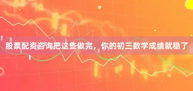 股票配资咨询把这些做完，你的初三数学成绩就稳了