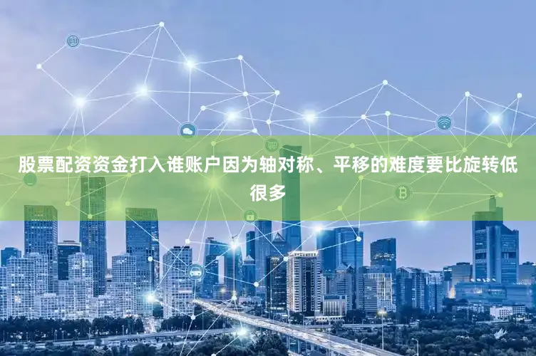 股票配资资金打入谁账户因为轴对称、平移的难度要比旋转低很多