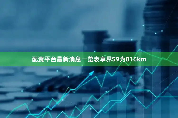 配资平台最新消息一览表享界S9为816km