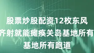 股票炒股配资12枚东风-17齐射就能瘫痪关岛基地所有跑道