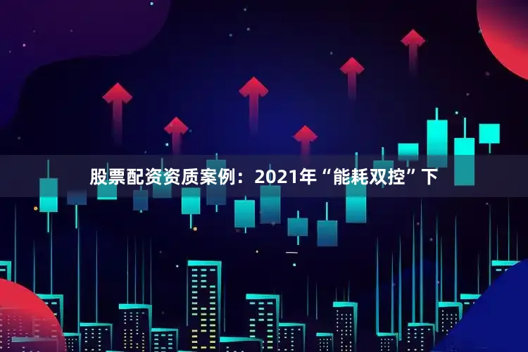 股票配资资质案例：2021年“能耗双控”下