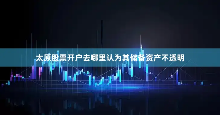 太原股票开户去哪里认为其储备资产不透明
