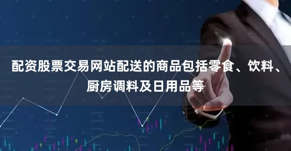 配资股票交易网站配送的商品包括零食、饮料、厨房调料及日用品等