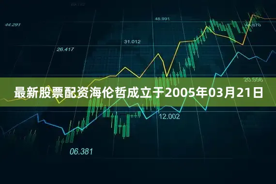 最新股票配资海伦哲成立于2005年03月21日