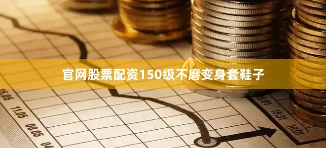 官网股票配资150级不磨变身套鞋子