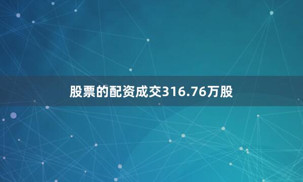 股票的配资成交316.76万股