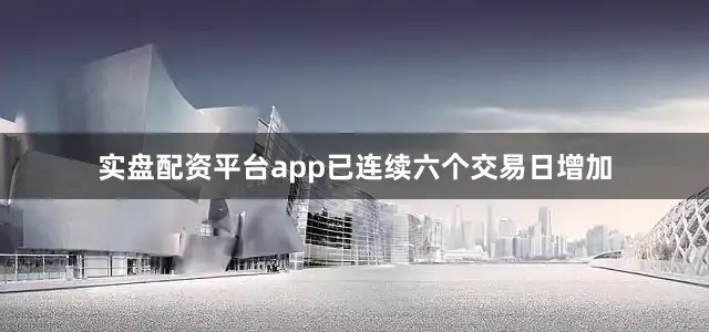 实盘配资平台app已连续六个交易日增加