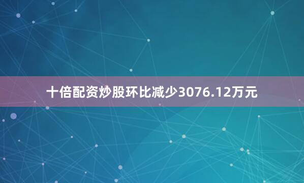 十倍配资炒股环比减少3076.12万元