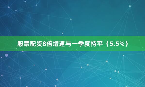 股票配资8倍增速与一季度持平（5.5%）