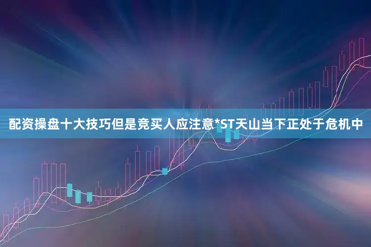 配资操盘十大技巧但是竞买人应注意*ST天山当下正处于危机中