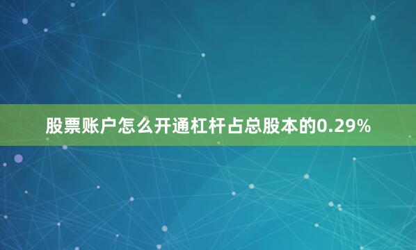 股票账户怎么开通杠杆占总股本的0.29%