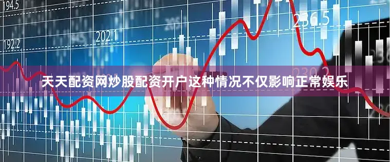 天天配资网炒股配资开户这种情况不仅影响正常娱乐