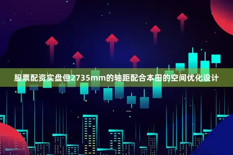 股票配资实盘但2735mm的轴距配合本田的空间优化设计