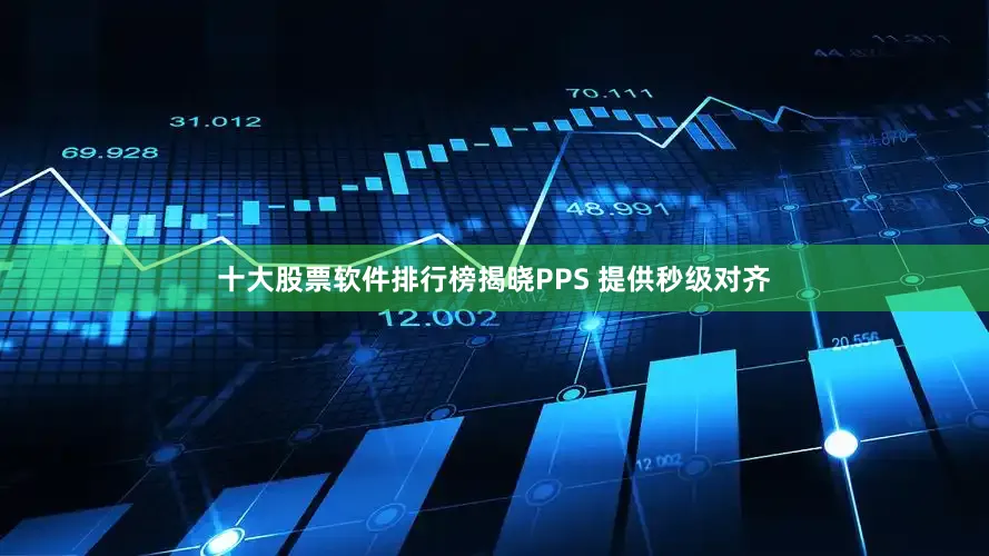 十大股票软件排行榜揭晓PPS 提供秒级对齐