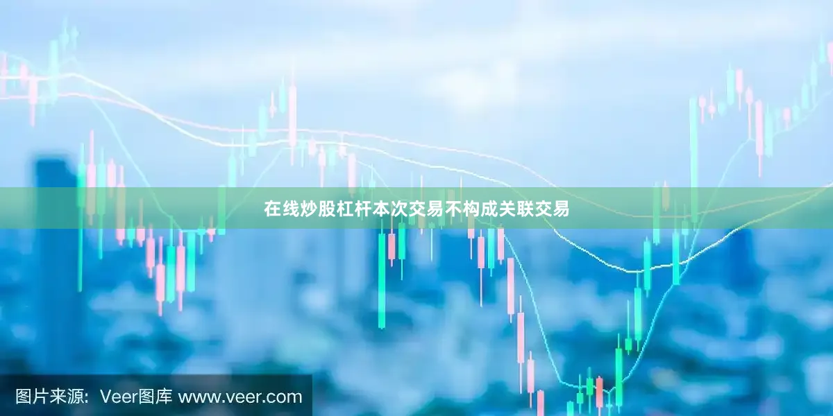 在线炒股杠杆本次交易不构成关联交易