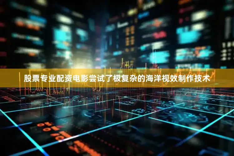 股票专业配资电影尝试了极复杂的海洋视效制作技术