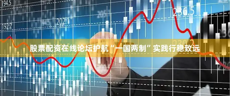 股票配资在线论坛护航“一国两制”实践行稳致远