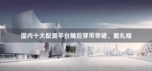 国内十大配资平台随后穿吊带裙、戴礼帽